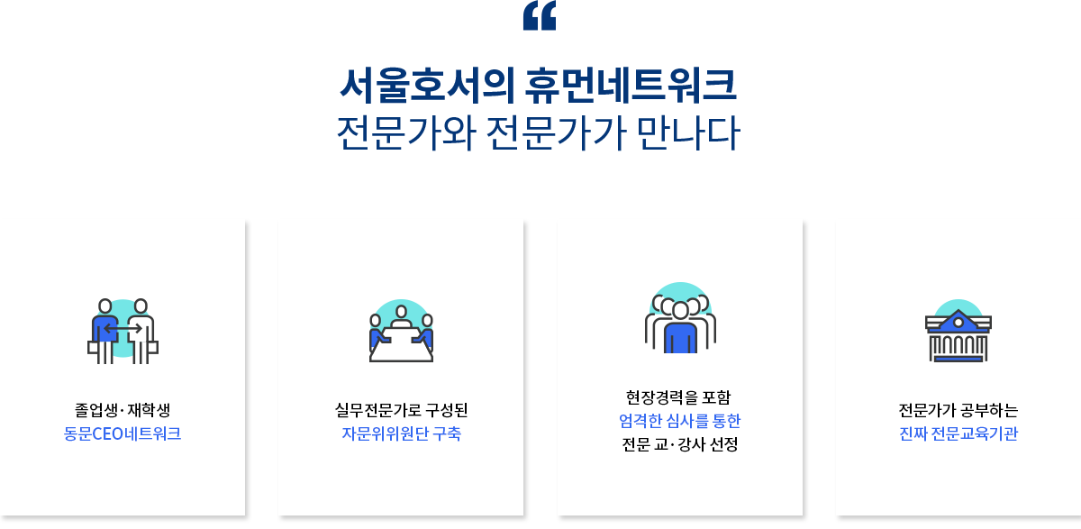 서울호서의 휴먼네트워크 전문가와 전문가가 만나다. 졸업생·재학생 동문CEO네트워크, 실무전문가로 구성된 자문위위원단 구축, 현장경력을 포함 엄격한 심사를 통한 전문 교·강사 선정, 전문가가 공부하는 진짜 전문교육기관